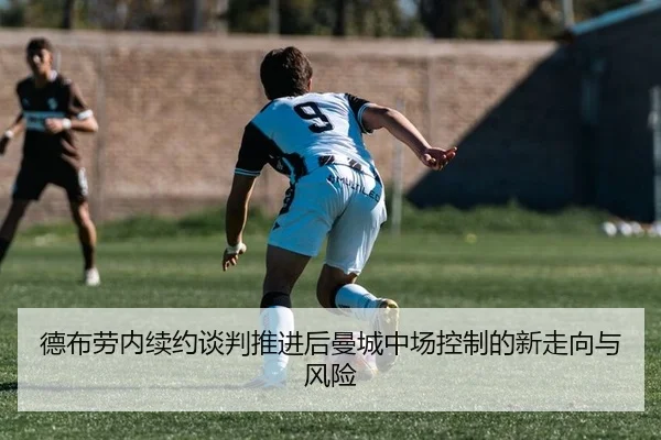 德布劳内续约谈判推进后曼城中场控制的新走向与风险