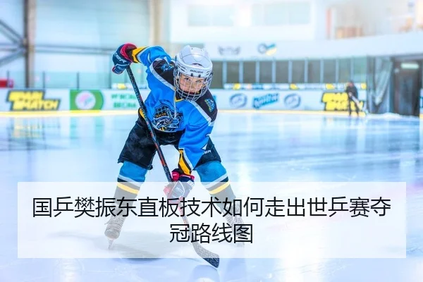国乒樊振东直板技术如何走出世乒赛夺冠路线图