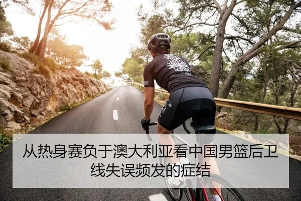 从热身赛负于澳大利亚看中国男篮后卫线失误频发的症结